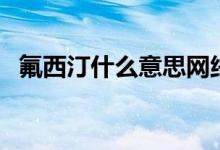 氟西汀什么意思網(wǎng)絡(luò)語(yǔ)（氟西汀什么意思）