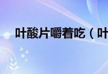 葉酸片嚼著吃（葉酸片怎么吃法是咀嚼）