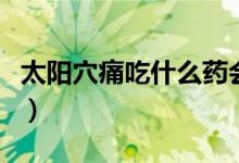 太陽(yáng)穴痛吃什么藥會(huì)緩解（太陽(yáng)穴痛吃什么藥）