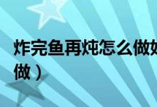 炸完魚再燉怎么做好吃（炸好的魚燉著吃怎么做）