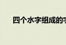 四個(gè)水字組成的字（四個(gè)水字念什么）