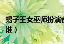 蝎子王女巫師扮演者（蝎子王女巫師扮演者是誰(shuí)）