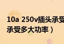 10a 250v插頭承受多大瓦（10a250v插頭能承受多大功率）