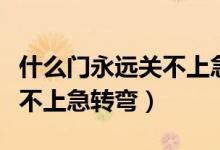 什么門(mén)永遠(yuǎn)關(guān)不上急轉(zhuǎn)彎答案（什么門(mén)永遠(yuǎn)關(guān)不上急轉(zhuǎn)彎）