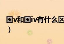 國(guó)v和國(guó)iv有什么區(qū)別（國(guó)vl和國(guó)v有什么區(qū)別）