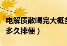 電解質(zhì)散喝完大概多久排便（電解質(zhì)散喝完后多久排便）