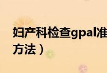 婦產(chǎn)科檢查gpal準(zhǔn)確嗎（婦產(chǎn)科檢查gpal的方法）