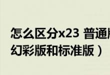 怎么區(qū)分x23 普通版跟幻彩版（怎么區(qū)分x23幻彩版和標(biāo)準(zhǔn)版）