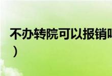 不辦轉(zhuǎn)院可以報(bào)銷嗎（不辦轉(zhuǎn)院手續(xù)報(bào)銷多少）