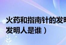 火藥和指南針的發(fā)明人是誰(shuí)（火藥和指南針的發(fā)明人是誰(shuí)）