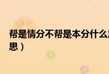 幫是情分不幫是本分什么意思（幫是情分不幫是本分什么意思）