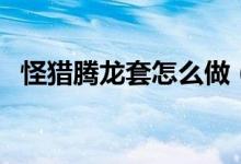怪獵騰龍?zhí)自趺醋觯ü肢C騰龍?zhí)资悄膫€龍）