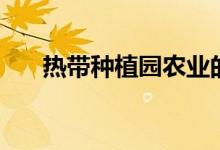 熱帶種植園農(nóng)業(yè)的特點(diǎn)（一起了解下）