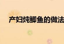 產婦燉鯽魚的做法(產婦燉鯽魚湯做法)