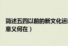簡(jiǎn)述五四以前的新文化運(yùn)動(dòng)的意義（簡(jiǎn)述五四新文化運(yùn)動(dòng)的意義何在）