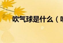 吹氣球是什么（吹氣球是什么意思?。?class=