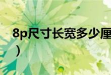 8p尺寸長(zhǎng)寬多少厘米（8p尺寸長(zhǎng)寬多少厘米）