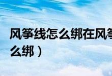 風(fēng)箏線怎么綁在風(fēng)箏上的綁法教程（風(fēng)箏線怎么綁）