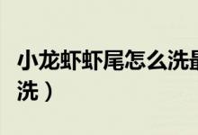 小龍蝦蝦尾怎么洗最干凈（小龍蝦蝦尾怎樣清洗）
