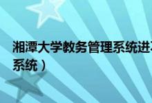 湘潭大學教務(wù)管理系統(tǒng)進不去(怎么進入湘潭大學教務(wù)管理系統(tǒng))