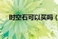 時空石可以買嗎（dnf時空石可以賣嗎）