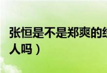 張恒是不是鄭爽的經(jīng)紀(jì)人（張恒是鄭爽的經(jīng)紀(jì)人嗎）