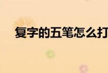 復字的五筆怎么打（復字的五筆怎么打）