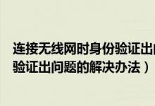 連接無線網時身份驗證出問題怎么解決（連接無線網時身份驗證出問題的解決辦法）