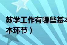 教學(xué)工作有哪些基本環(huán)節(jié)（教學(xué)工作有哪些基本環(huán)節(jié)）