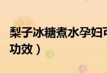 梨子冰糖煮水孕婦可以喝嗎（梨子冰糖煮水的功效）