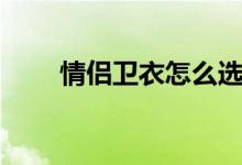 情侶衛(wèi)衣怎么選（挑選衛(wèi)衣的方法）