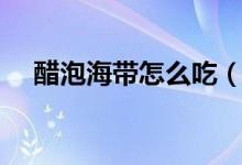 醋泡海帶怎么吃（醋泡海帶的食用方法）