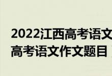2022江西高考語文作文最新預測（2022江西高考語文作文題目）