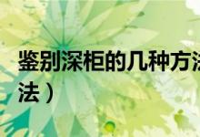 鑒別深柜的幾種方法干貨（鑒別深柜的幾種方法）