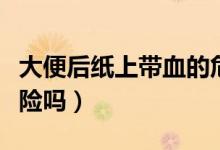 大便后紙上帶血的危險嗎（大便后紙上帶血危險嗎）