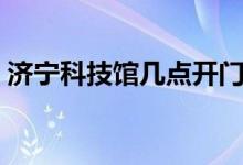 濟(jì)寧科技館幾點(diǎn)開(kāi)門(mén)（濟(jì)寧科技館營(yíng)業(yè)時(shí)間）