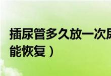 插尿管多久放一次尿正常（射一次精要多久才能恢復(fù)）