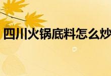 四川火鍋底料怎么炒（怎么炒四川火鍋底料）