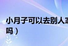 小月子可以去別人家嗎（小月子可以去別人家嗎）