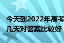 今天到2022年高考還有幾天（2022高考后過幾天對(duì)答案比較好）