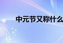 中元節(jié)又稱什么節(jié)（什么是中元節(jié)）