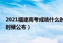 2021福建高考成績(jī)什么時(shí)候公布（2021福建高考成績(jī)什么時(shí)候公布）