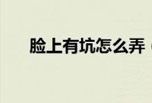 臉上有坑怎么弄（臉上有坑怎么修復(fù)）