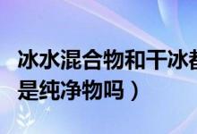 冰水混合物和干冰都屬于純凈物（干冰混合物是純凈物嗎）