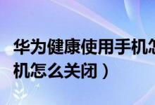 華為健康使用手機(jī)怎么清空（華為健康使用手機(jī)怎么關(guān)閉）