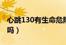 心跳130有生命危險嗎（心跳130有生命危險嗎）