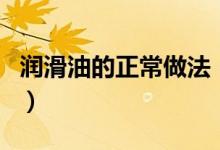 潤(rùn)滑油的正常做法（如何自己制作人體潤(rùn)滑油）