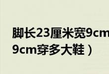 腳長(zhǎng)23厘米寬9cm穿多大鞋（腳長(zhǎng)23厘米寬9cm穿多大鞋）