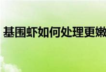 基圍蝦如何處理更嫩（基圍蝦如何處理干凈）
