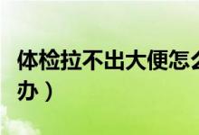 體檢拉不出大便怎么辦（體檢拉不出大便怎么辦）